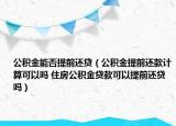 公积金能否提前还贷（公积金提前还款计算可以吗 住房公积金贷款可以提前还贷吗）