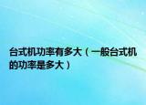 台式机功率有多大（一般台式机的功率是多大）