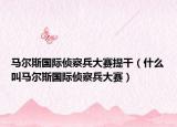 马尔斯国际侦察兵大赛提干（什么叫马尔斯国际侦察兵大赛）