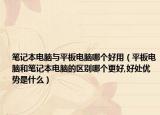 笔记本电脑与平板电脑哪个好用（平板电脑和笔记本电脑的区别哪个更好,好处优势是什么）