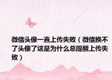 微信头像一直上传失败（微信换不了头像了这是为什么总提醒上传失败）