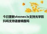 今日更新vivonex3s支持光学防抖吗支持语音唤醒吗