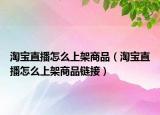 淘宝直播怎么上架商品（淘宝直播怎么上架商品链接）