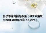 鼻子不通气的好办法（鼻子不通气小妙招 轻松搞定鼻子不透气）