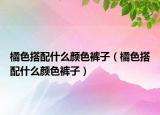橘色搭配什么颜色裤子（橘色搭配什么颜色裤子）