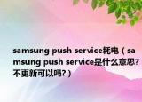 samsung push service耗电（samsung push service是什么意思?不更新可以吗?）
