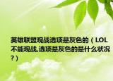 英雄联盟观战选项是灰色的（LOL不能观战,选项是灰色的是什么状况?）