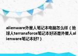 alienware外星人笔记本电脑怎么样（地球人terransforce笔记本好还是外星人alienware笔记本好?）