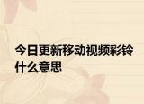 今日更新移动视频彩铃什么意思
