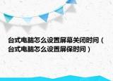 台式电脑怎么设置屏幕关闭时间（台式电脑怎么设置屏保时间）