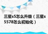 三星s5怎么升级（三星s5578怎么初始化）