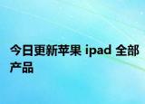 今日更新苹果 ipad 全部产品