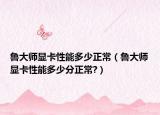 鲁大师显卡性能多少正常（鲁大师显卡性能多少分正常?）
