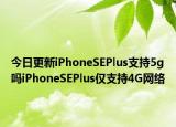 今日更新iPhoneSEPlus支持5g吗iPhoneSEPlus仅支持4G网络