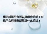 腾讯对战平台可以玩哪些游戏（对战平台有哪些都能玩什么游戏）