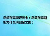 乌兹别克斯坦黄金（乌兹别克斯坦为什么叫白金之国）