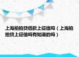 上海拍拍贷借款上征信吗（上海拍拍贷上征信吗有知道的吗）