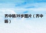 齐中旸39岁图片（齐中旸）
