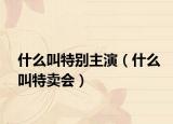 什么叫特别主演（什么叫特卖会）
