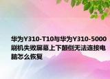 华为Y310-T10与华为Y310-5000刷机失败屏幕上下颠倒无法连接电脑怎么恢复