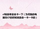 cf画面老是会卡一下（为何我的电脑玩CF的时候画面会一卡一卡的）