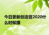 今日更新创造营2020什么时候播