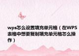 wps怎么设置填充单元格（在WPS表格中想要复制填充单元格怎么操作）