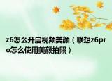 z6怎么开启视频美颜（联想z6pro怎么使用美颜拍照）