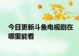 今日更新斗鱼电视剧在哪里能看