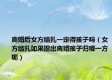 离婚后女方结扎一定得孩子吗（女方结扎如果提出离婚孩子归哪一方呢）