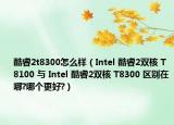 酷睿2t8300怎么样（Intel 酷睿2双核 T8100 与 Intel 酷睿2双核 T8300 区别在哪?哪个更好?）
