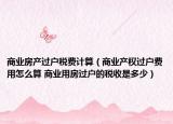 商业房产过户税费计算（商业产权过户费用怎么算 商业用房过户的税收是多少）