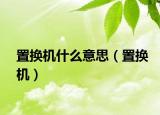 置换机什么意思（置换机）
