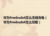 华为freebuds4怎么无线充电（华为freebuds4怎么切歌）