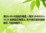 戴尔n5510装固态硬盘（戴尔15r9518 n5110 能换固态硬盘么 是不是仅能机械换固态 不能加固态）