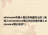 alienware外星人笔记本电脑怎么样（地球人terransforce笔记本好还是外星人alienware笔记本好?）