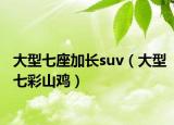 大型七座加长suv（大型七彩山鸡）