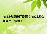 ios13恢复出厂设置（ios15怎么恢复出厂设置）