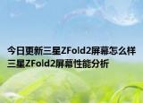今日更新三星ZFold2屏幕怎么样三星ZFold2屏幕性能分析