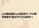 ps2模拟器吃cpu还是显卡（PS2模拟器很卡,很占CPU,怎么解决?）