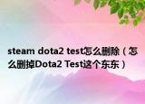 steam dota2 test怎么删除（怎么删掉Dota2 Test这个东东）