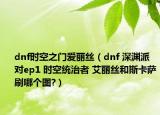 dnf时空之门爱丽丝（dnf 深渊派对ep1 时空统治者 艾丽丝和斯卡萨刷哪个图?）