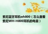 索尼蓝牙耳机wh800（怎么查看索尼WH-H800耳机的电量）
