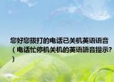 您好您拨打的电话已关机英语语音（电话忙停机关机的英语語音提示?）