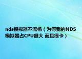 nds模拟器不流畅（为何我的NDS模拟器占CPU很大 而且很卡）