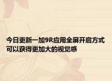 今日更新一加9R应用全屏开启方式可以获得更加大的视觉感