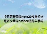 今日更新荣耀note20发售价格是多少荣耀note20值得入手吗