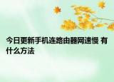 今日更新手机连路由器网速慢 有什么方法