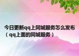 今日更新qq上同城服务怎么发布（qq上面的同城服务）