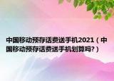 中国移动预存话费送手机2021（中国移动预存话费送手机划算吗?）